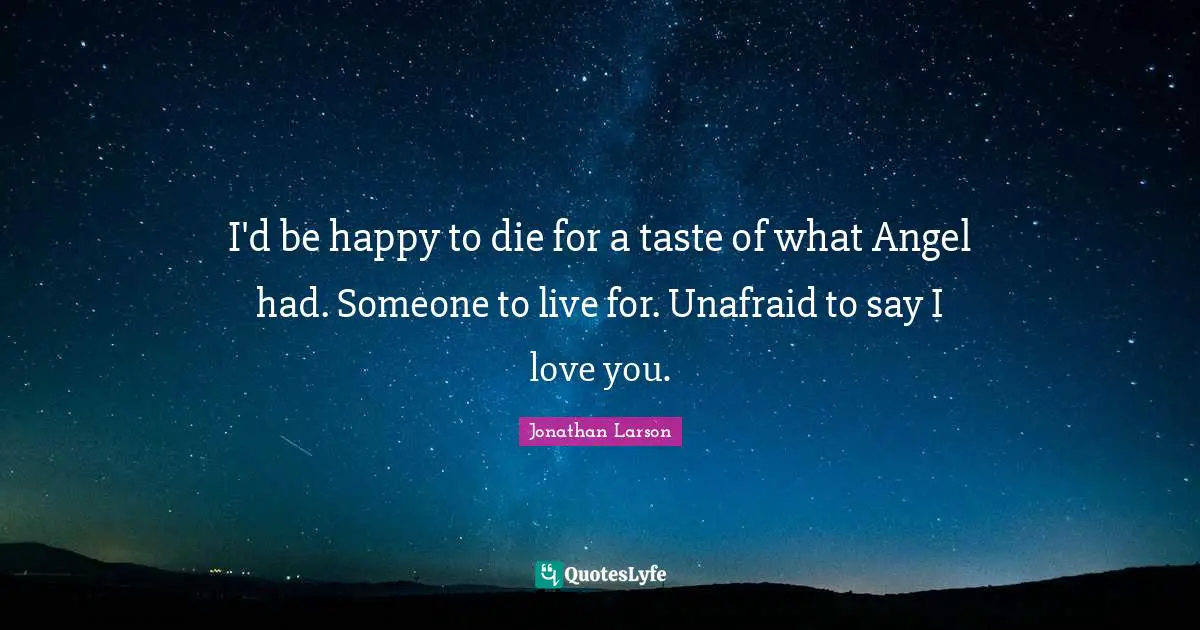 Unafraid Quotes: "I'd be happy to die for a taste of what Angel had. Someone to live for. Unafraid to say I love you."