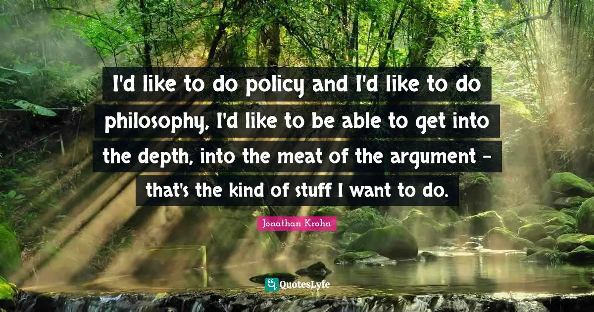 I'd like to do policy and I'd like to do philosophy, I'd like to be able to get into the depth, into the meat of the argument - that's the kind of stuff I want to do.