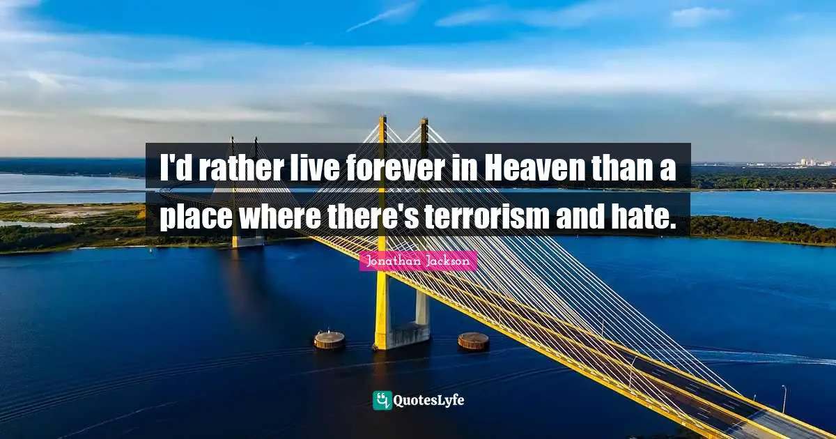 I'd rather live forever in Heaven than a place where there's terrorism and hate.