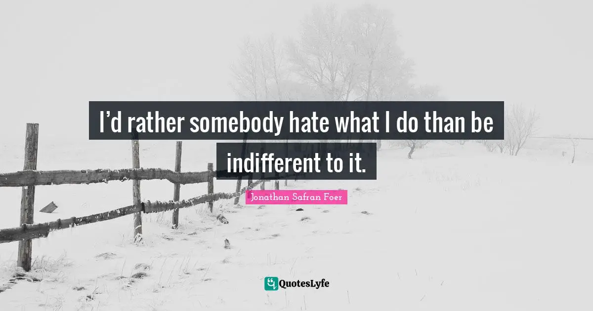 I’d rather somebody hate what I do than be indifferent to it.