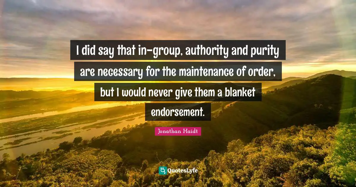 I did say that in-group, authority and purity are necessary for the maintenance of order, but I would never give them a blanket endorsement.