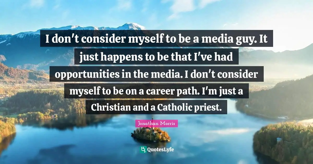 Career Path Quotes: "I don't consider myself to be a media guy. It just happens to be that I've had opportunities in the media. I don't consider myself to be on a career path. I'm just a Christian and a Catholic priest."