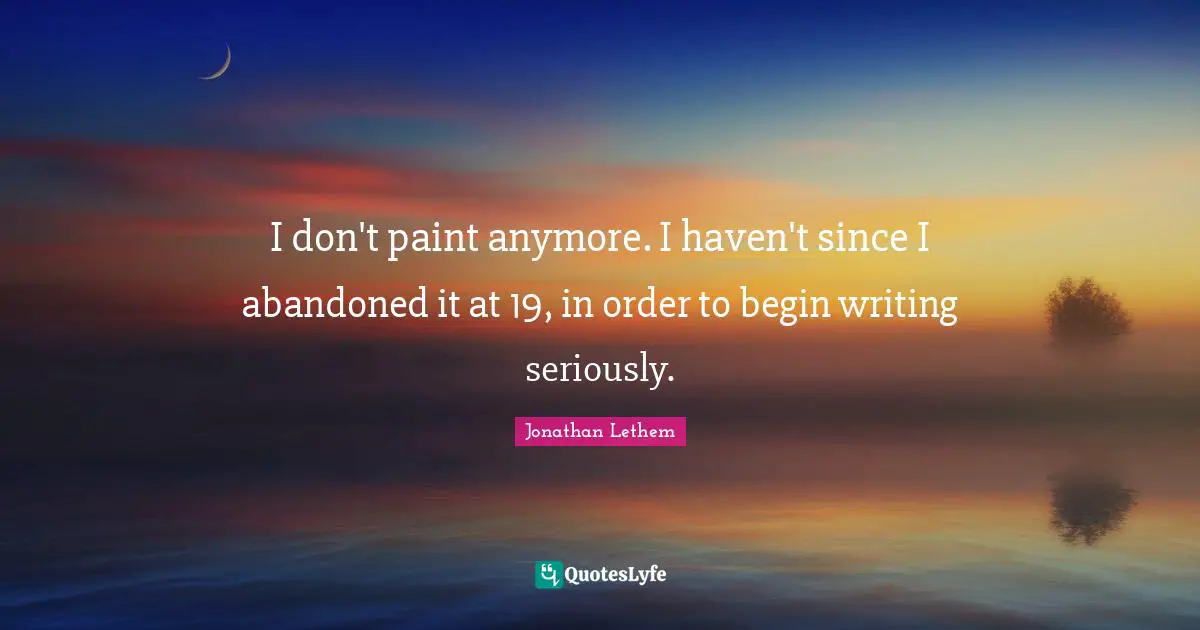 I don't paint anymore. I haven't since I abandoned it at 19, in order to begin writing seriously.