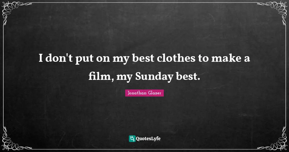 I don't put on my best clothes to make a film, my Sunday best.