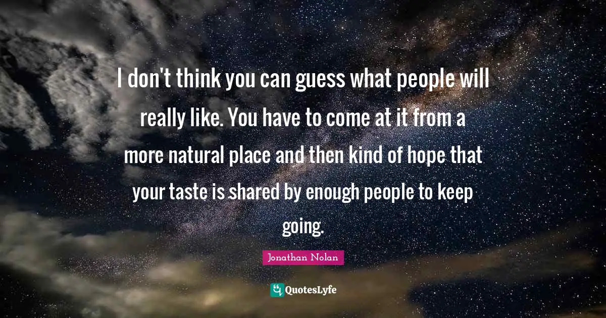 Will Nolan Quotes: "I don't think you can guess what people will really like. You have to come at it from a more natural place and then kind of hope that your taste is shared by enough people to keep going."