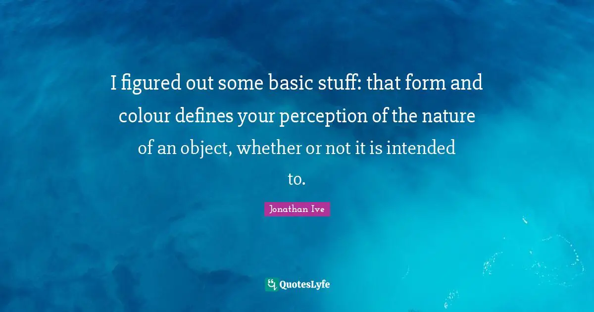 Jonathan Ive Quotes: "I figured out some basic stuff: that form and colour defines your perception of the nature of an object, whether or not it is intended to."