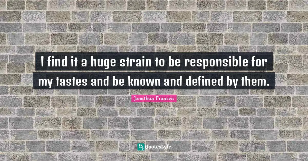 Jonathan Franzen Quotes: "I find it a huge strain to be responsible for my tastes and be known and defined by them."
