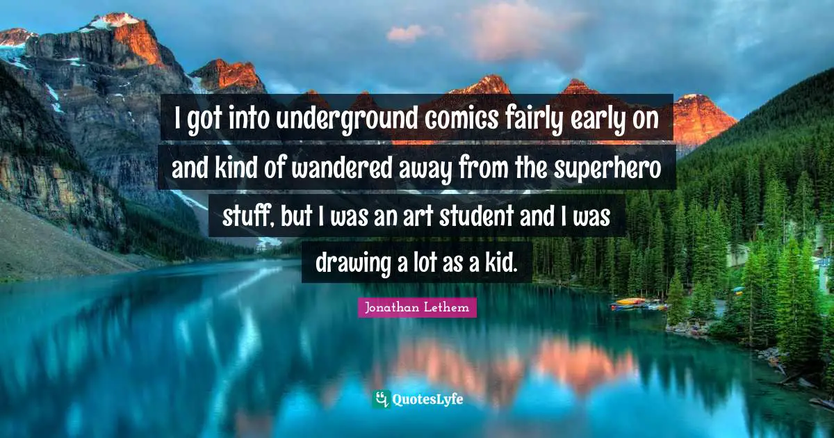 I got into underground comics fairly early on and kind of wandered away from the superhero stuff, but I was an art student and I was drawing a lot as a kid.
