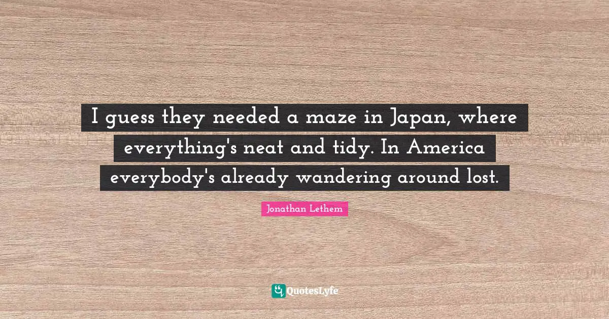 Tidy Quotes: "I guess they needed a maze in Japan, where everything's neat and tidy. In America everybody's already wandering around lost."