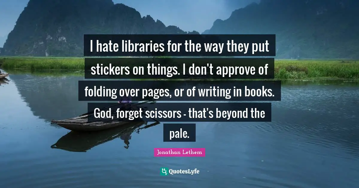 Folding Quotes: "I hate libraries for the way they put stickers on things. I don't approve of folding over pages, or of writing in books. God, forget scissors - that's beyond the pale."