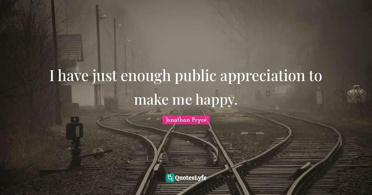 I have just enough public appreciation to make me happy.
