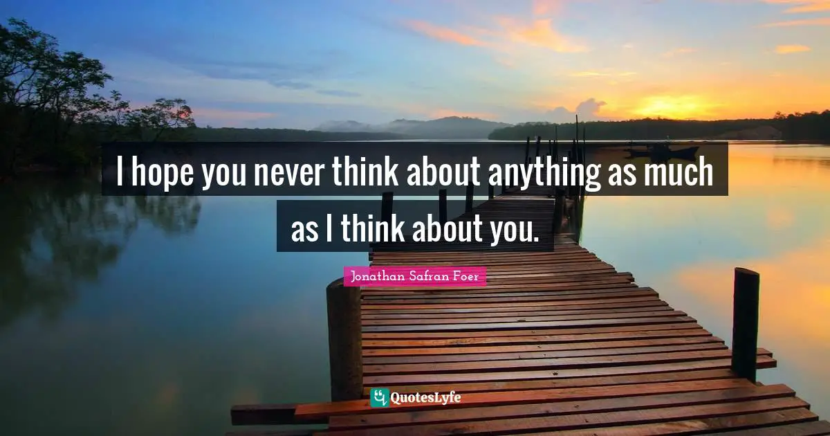 I hope you never think about anything as much as I think about you.