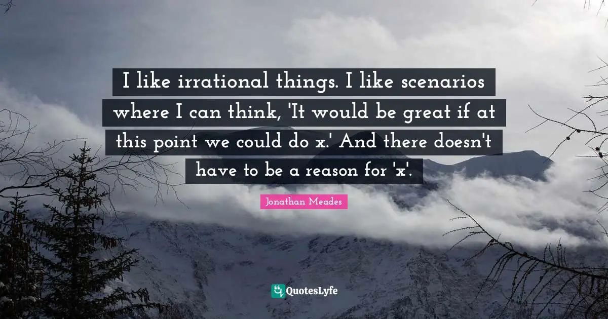 I like irrational things. I like scenarios where I can think, 'It would be great if at this point we could do x.' And there doesn't have to be a reason for 'x'.