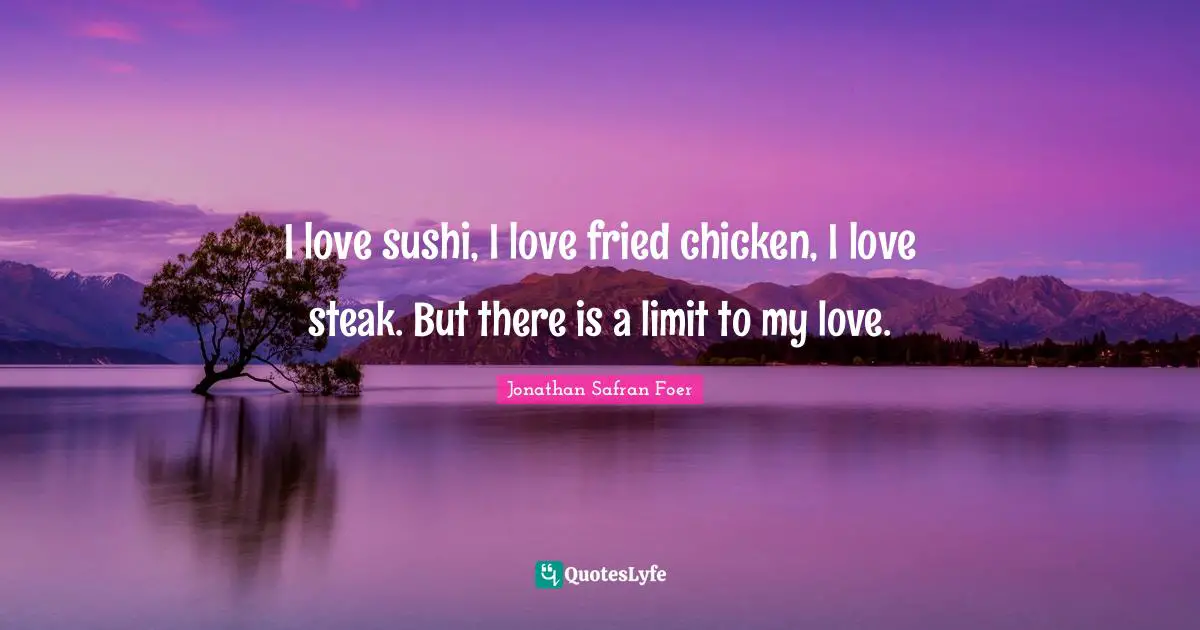 I love sushi, I love fried chicken, I love steak. But there is a limit to my love.