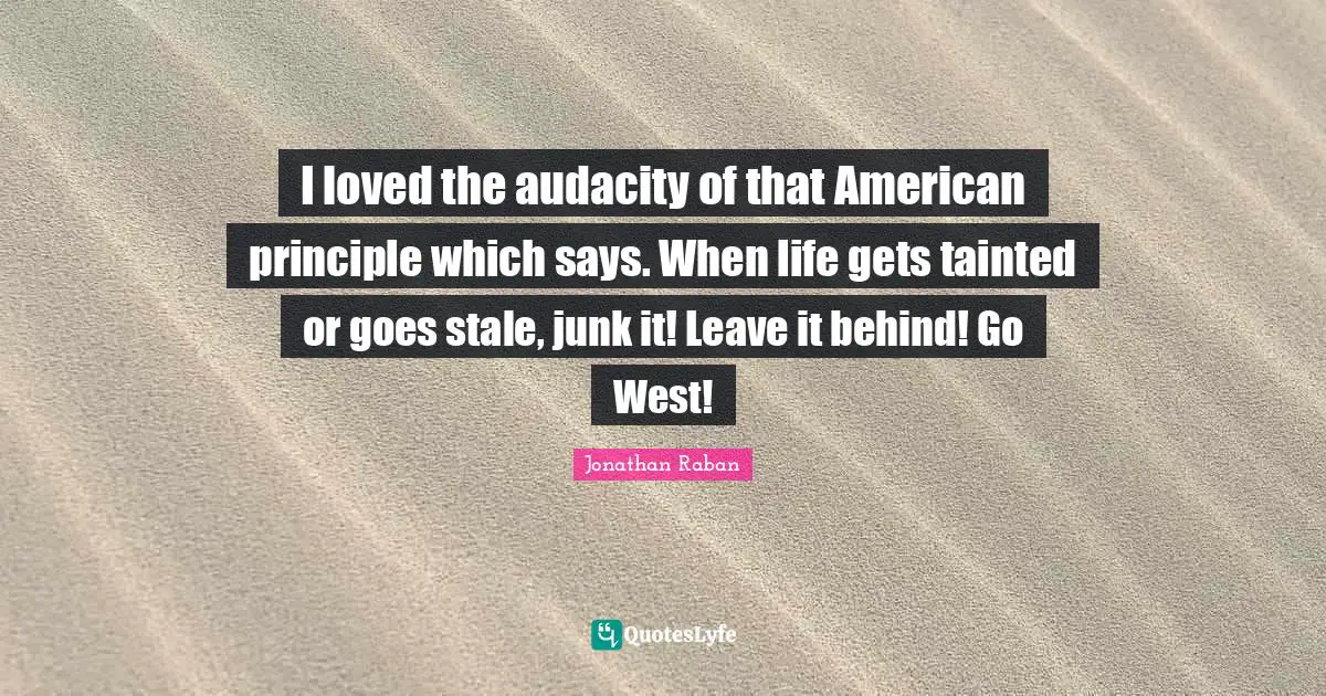 Tainted Quotes: "I loved the audacity of that American principle which says. When life gets tainted or goes stale, junk it! Leave it behind! Go West!"