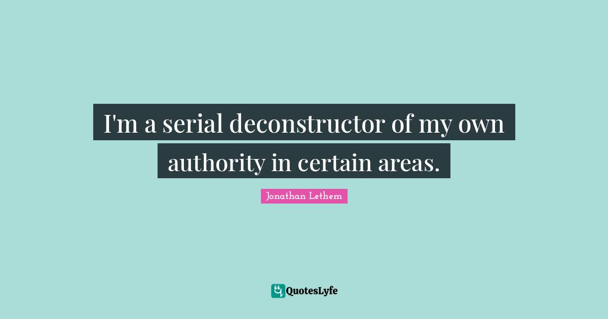 I'm a serial deconstructor of my own authority in certain areas.