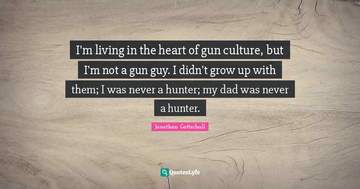I'm living in the heart of gun culture, but I'm not a gun guy. I didn't grow up with them; I was never a hunter; my dad was never a hunter.