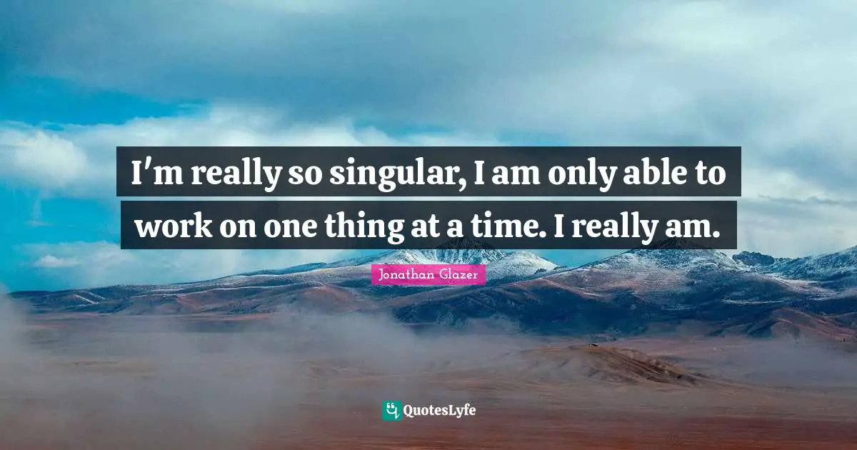 I'm really so singular, I am only able to work on one thing at a time. I really am.