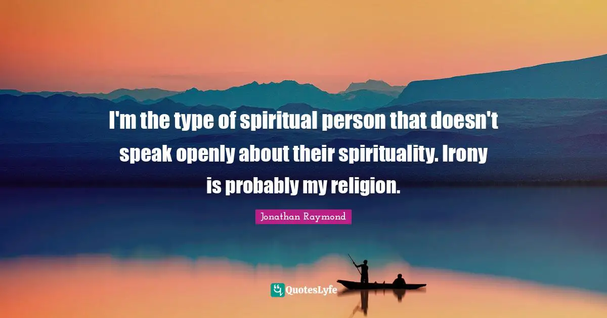 I'm the type of spiritual person that doesn't speak openly about their spirituality. Irony is probably my religion.
