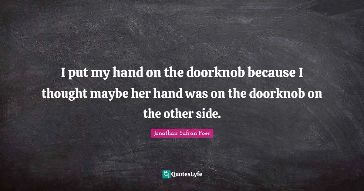 I put my hand on the doorknob because I thought maybe her hand was on the doorknob on the other side.