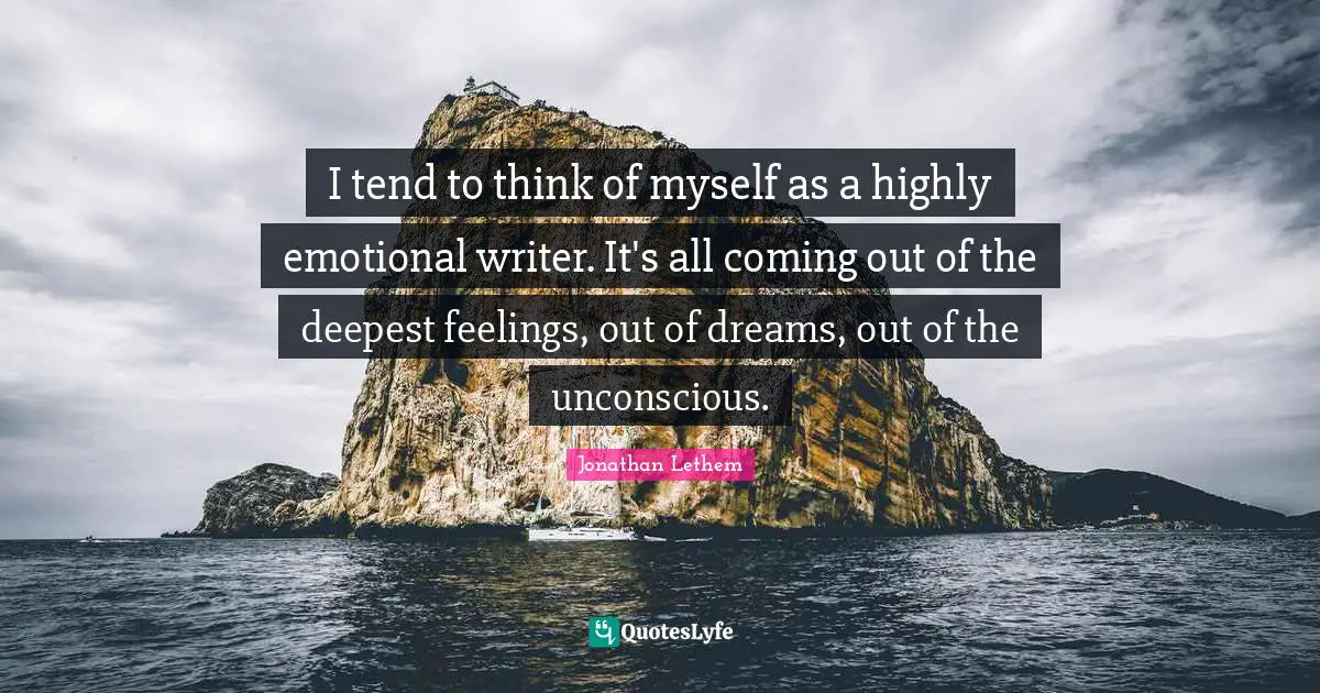 I tend to think of myself as a highly emotional writer. It's all coming out of the deepest feelings, out of dreams, out of the unconscious.