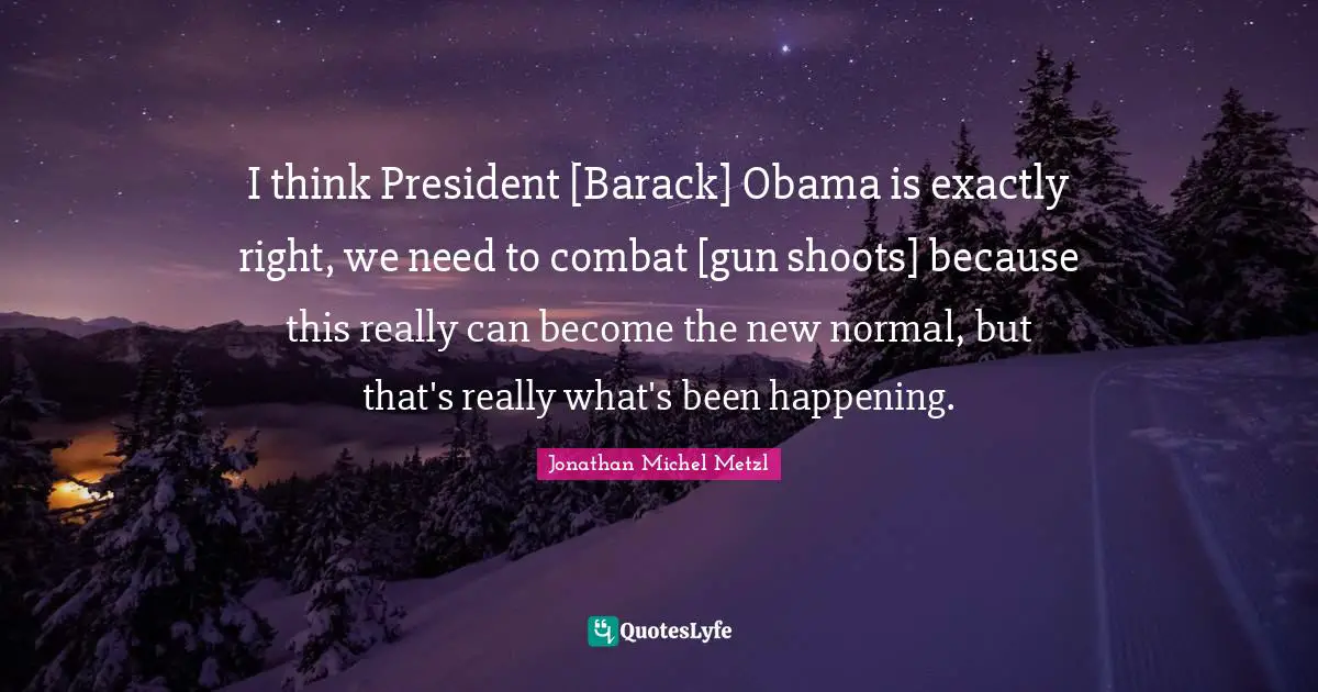 I think President [Barack] Obama is exactly right, we need to combat [gun shoots] because this really can become the new normal, but that's really what's been happening.