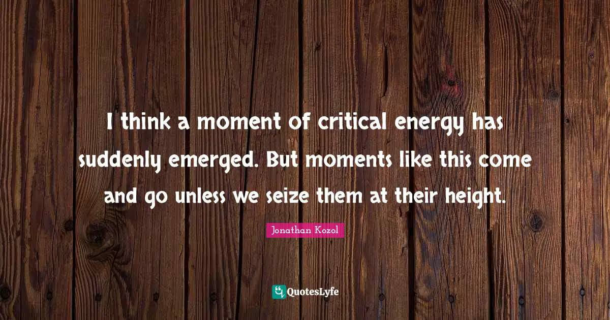I think a moment of critical energy has suddenly emerged. But moments like this come and go unless we seize them at their height.