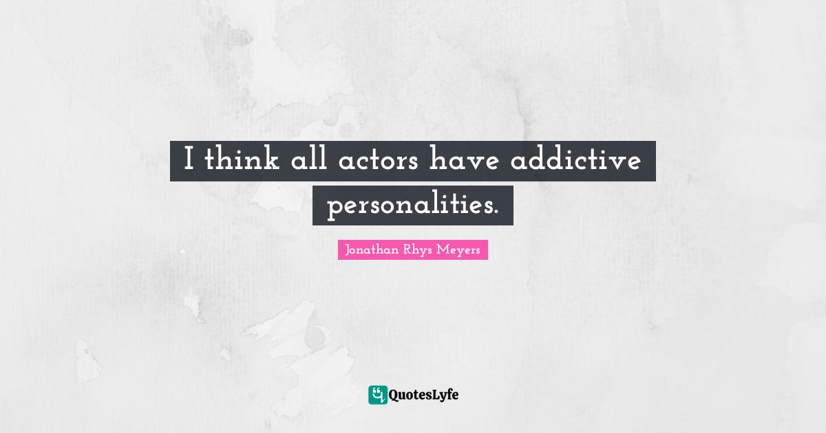 I think all actors have addictive personalities.