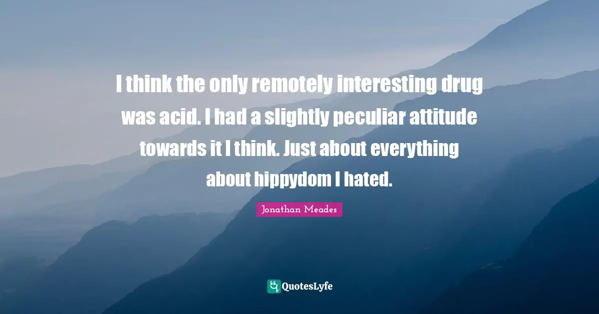 I think the only remotely interesting drug was acid. I had a slightly peculiar attitude towards it I think. Just about everything about hippydom I hated.