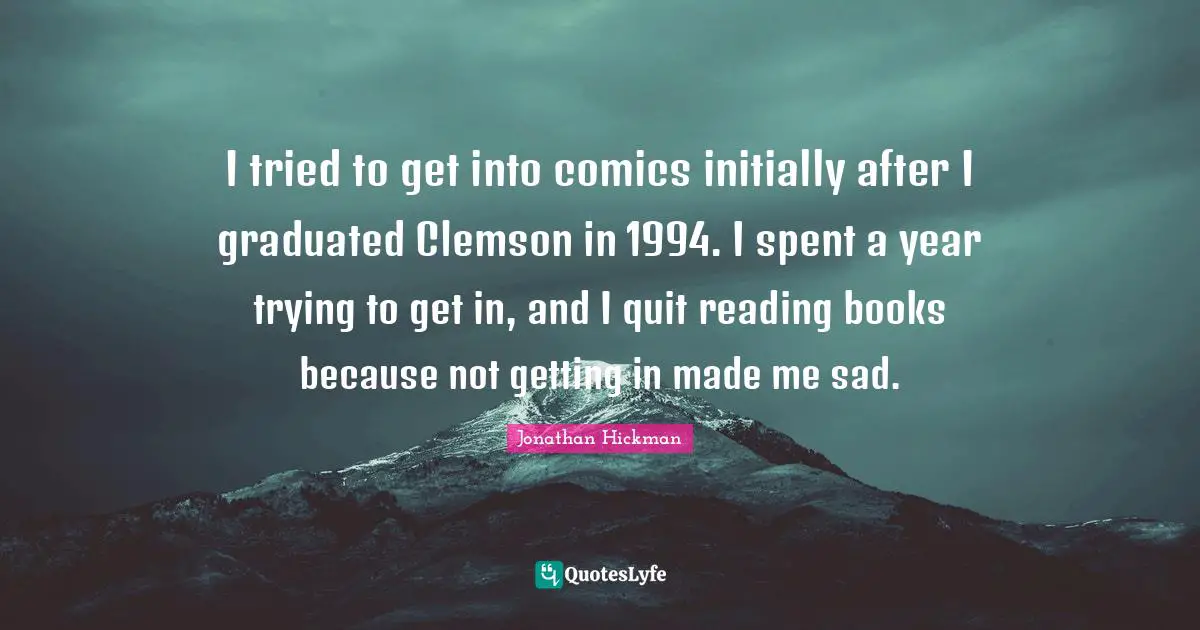 Jonathan Hickman Quotes: "I tried to get into comics initially after I graduated Clemson in 1994. I spent a year trying to get in, and I quit reading books because not getting in made me sad."