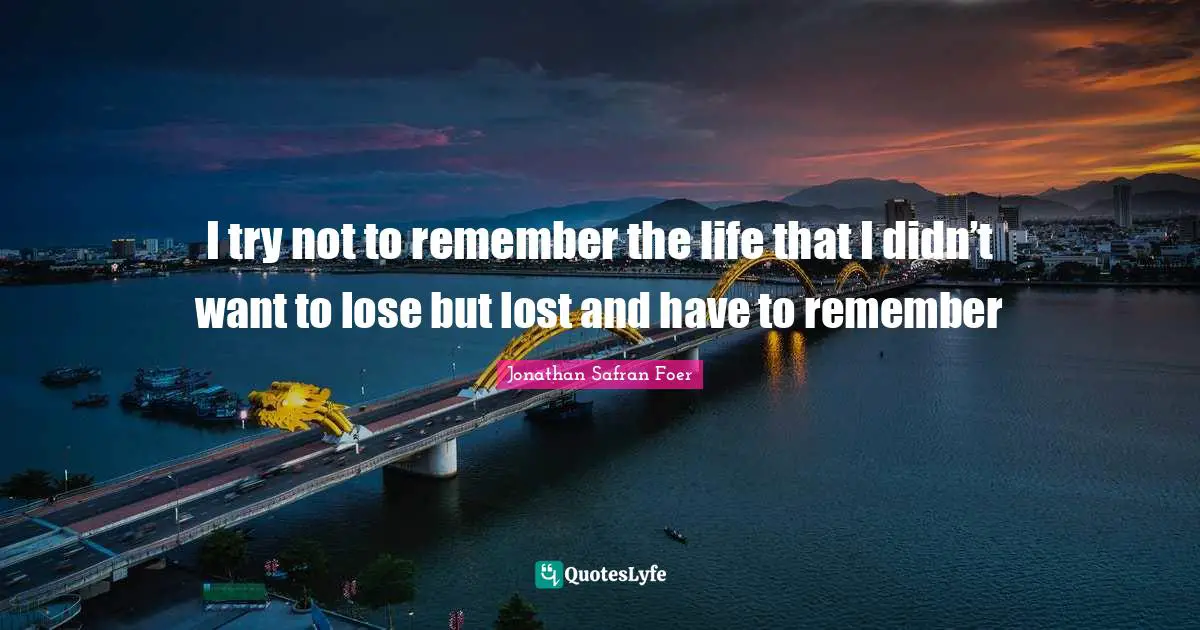 I try not to remember the life that I didn’t want to lose but lost and have to remember