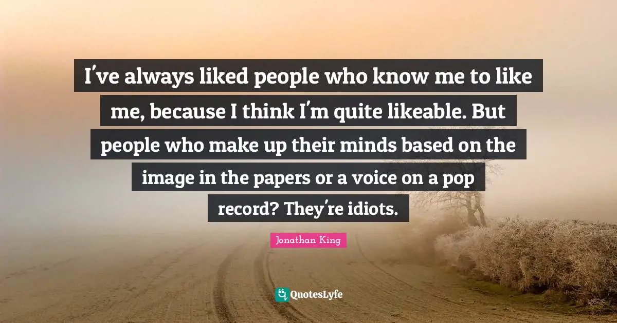 Likeable Quotes: "I've always liked people who know me to like me, because I think I'm quite likeable. But people who make up their minds based on the image in the papers or a voice on a pop record? They're idiots."