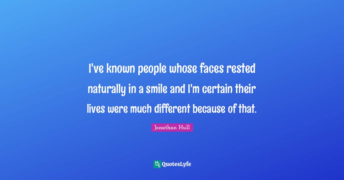 Jonathan Hull Quotes: "I've known people whose faces rested naturally in a smile and I'm certain their lives were much different because of that."