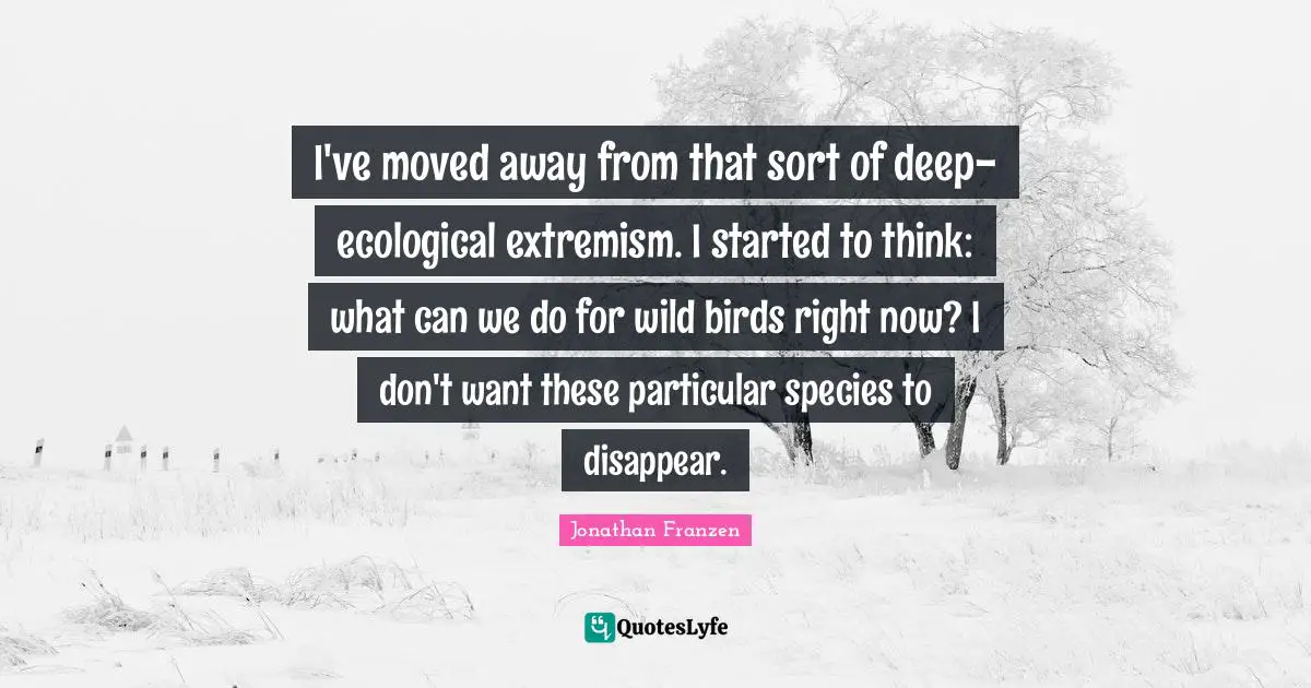 Jonathan Franzen Quotes: "I've moved away from that sort of deep-ecological extremism. I started to think: what can we do for wild birds right now? I don't want these particular species to disappear."