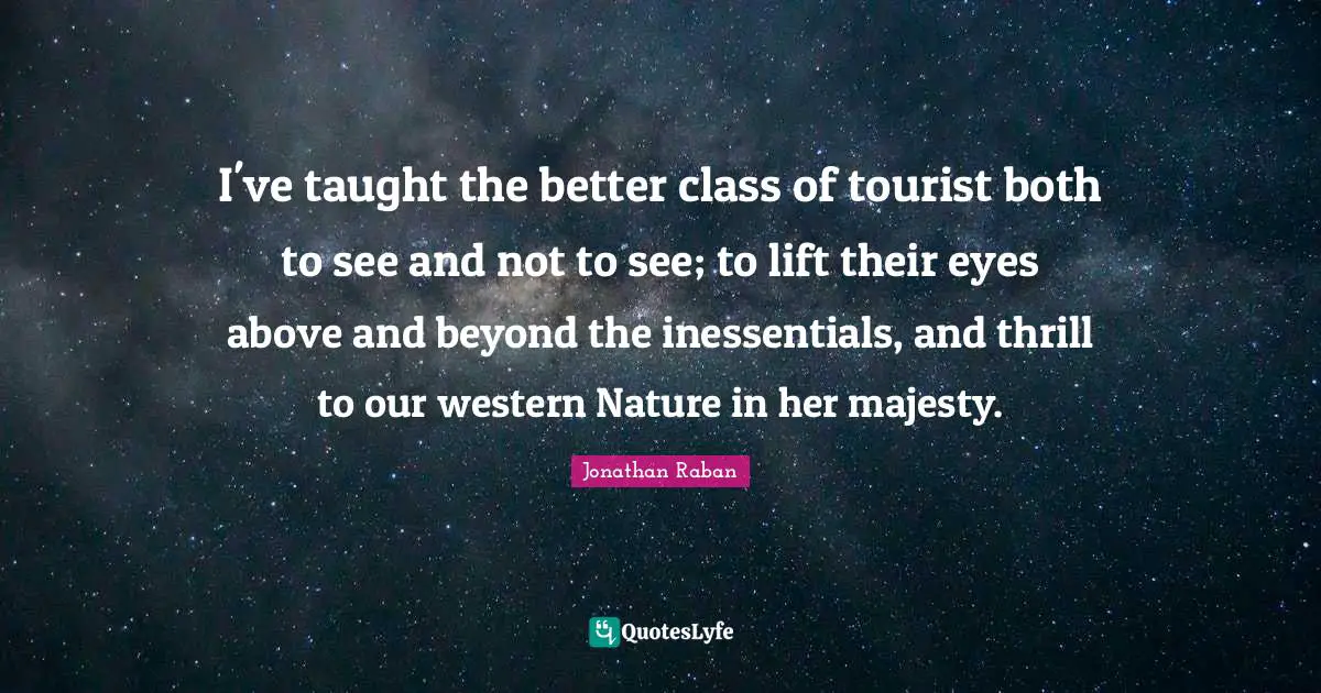 Jonathan Raban Quotes: "I've taught the better class of tourist both to see and not to see; to lift their eyes above and beyond the inessentials, and thrill to our western Nature in her majesty."