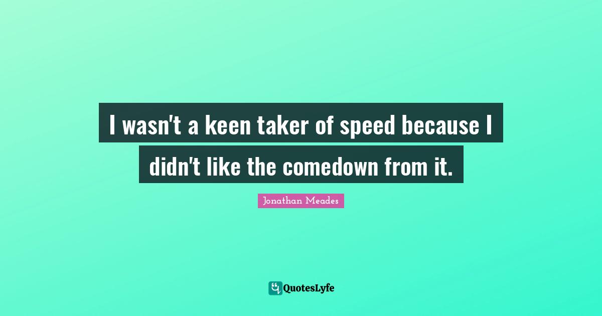 I wasn't a keen taker of speed because I didn't like the comedown from it.
