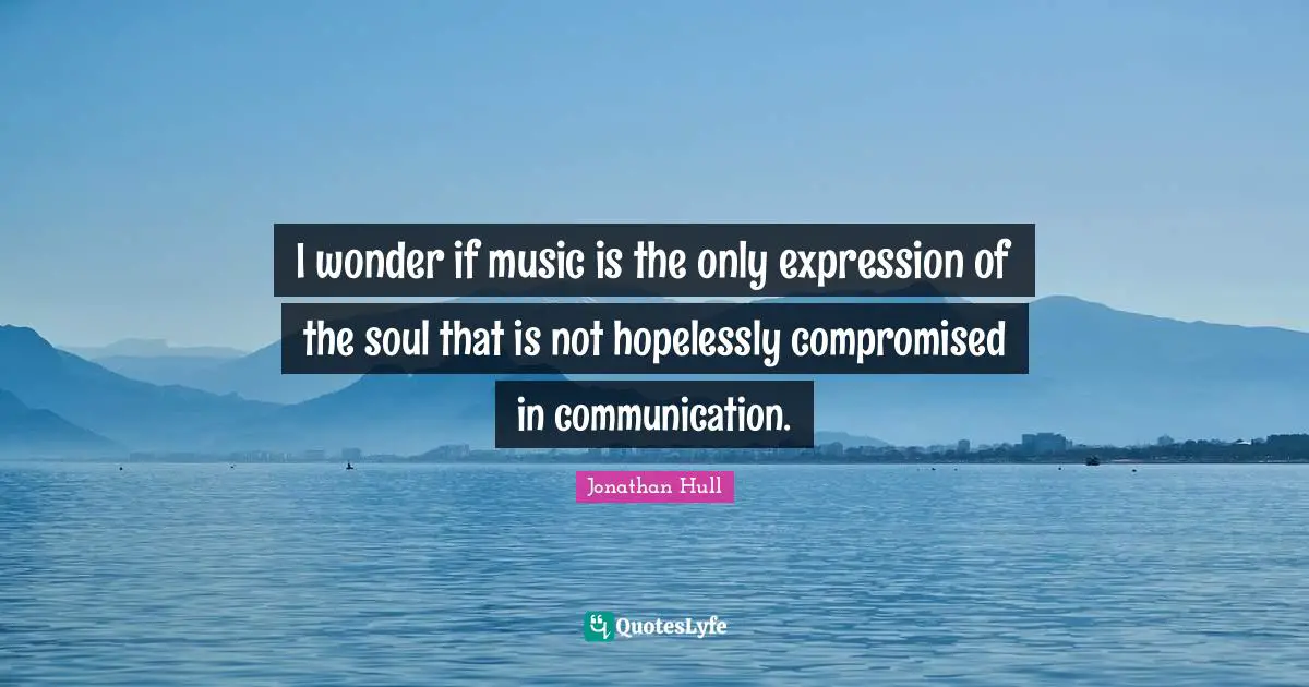 Jonathan Hull Quotes: "I wonder if music is the only expression of the soul that is not hopelessly compromised in communication."