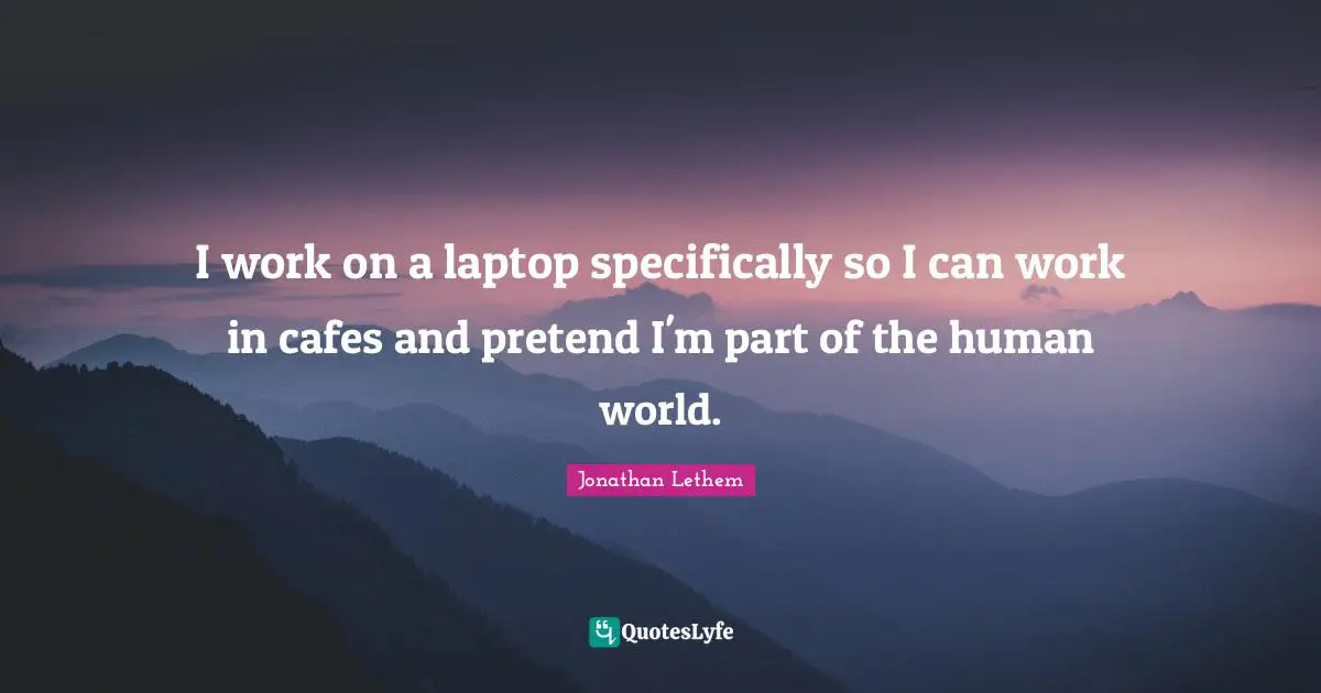 I work on a laptop specifically so I can work in cafes and pretend I'm part of the human world.