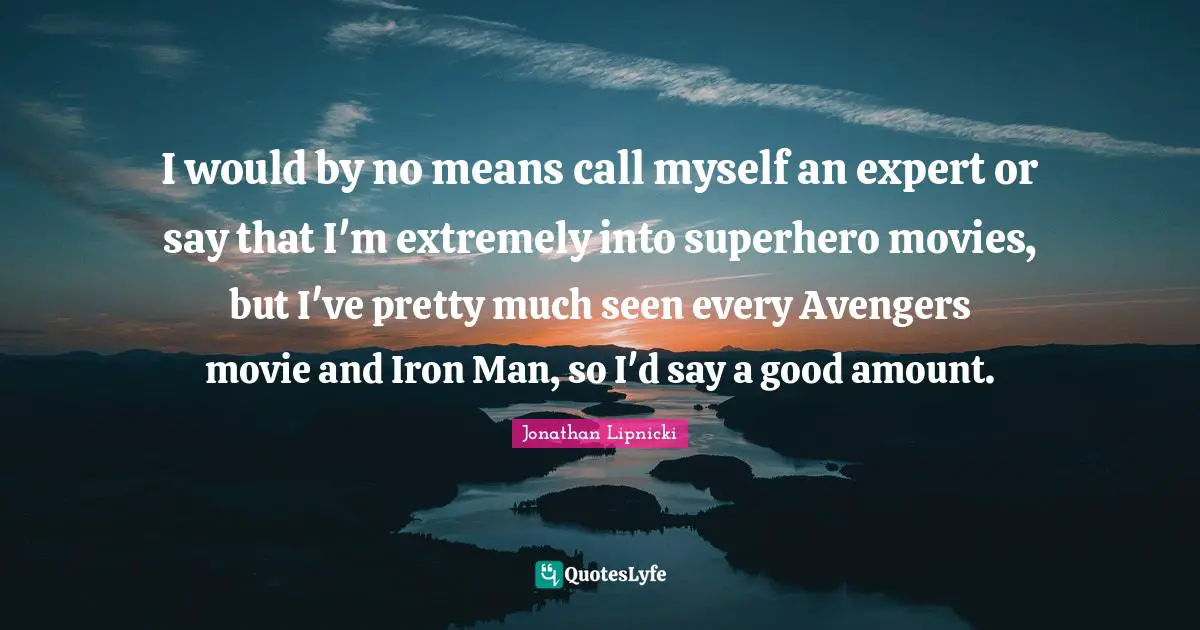 I would by no means call myself an expert or say that I'm extremely into superhero movies, but I've pretty much seen every Avengers movie and Iron Man, so I'd say a good amount.