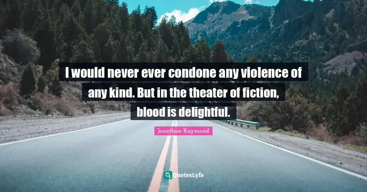 I would never ever condone any violence of any kind. But in the theater of fiction, blood is delightful.