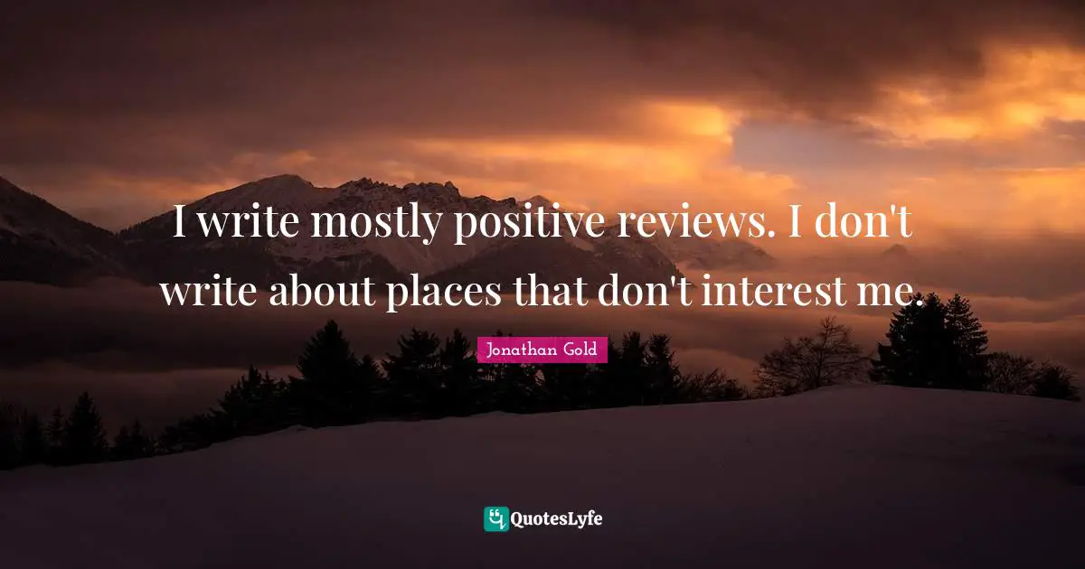 Jonathan Gold Quotes: "I write mostly positive reviews. I don't write about places that don't interest me."