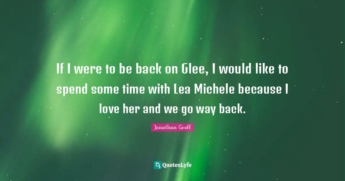 If I were to be back on Glee, I would like to spend some time with Lea Michele because I love her and we go way back.