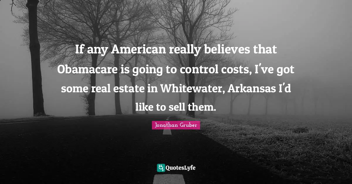 Arkansas Quotes: "If any American really believes that Obamacare is going to control costs, I've got some real estate in Whitewater, Arkansas I'd like to sell them."