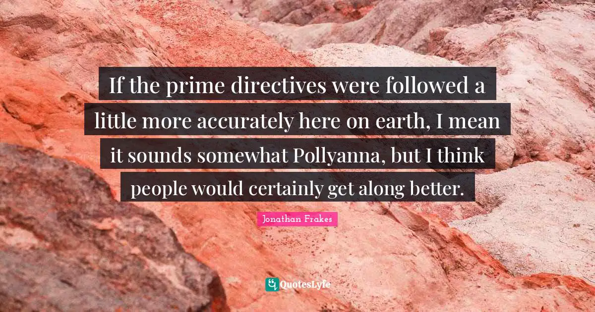 Prime Quotes: "If the prime directives were followed a little more accurately here on earth, I mean it sounds somewhat Pollyanna, but I think people would certainly get along better."