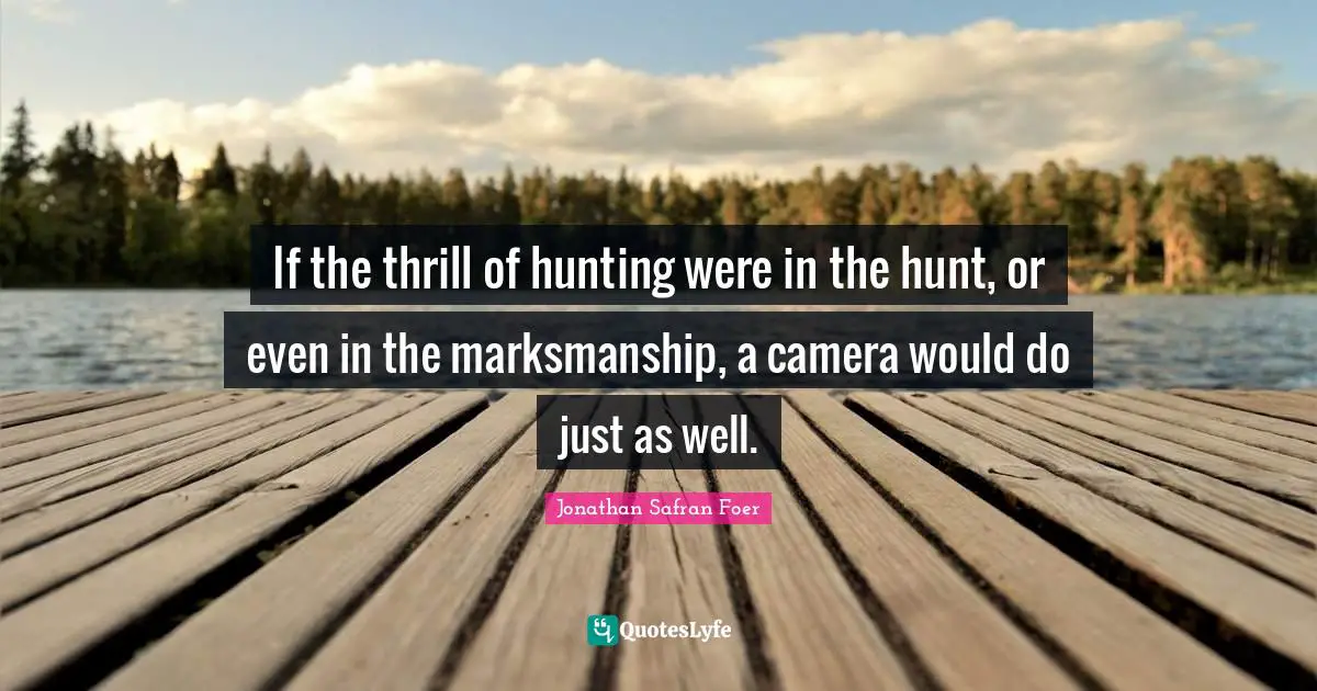 If the thrill of hunting were in the hunt, or even in the marksmanship, a camera would do just as well.