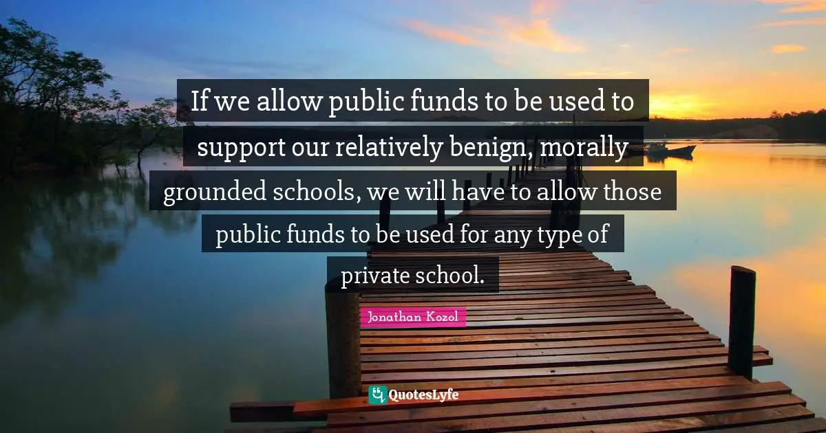 If we allow public funds to be used to support our relatively benign, morally grounded schools, we will have to allow those public funds to be used for any type of private school.