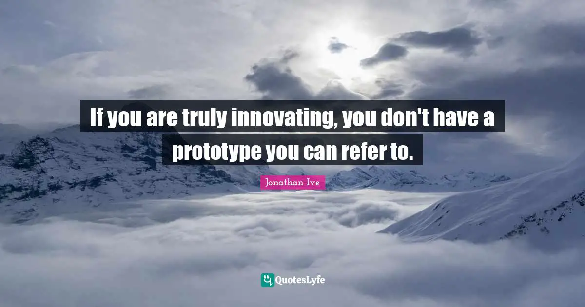 If you are truly innovating, you don't have a prototype you can refer to.