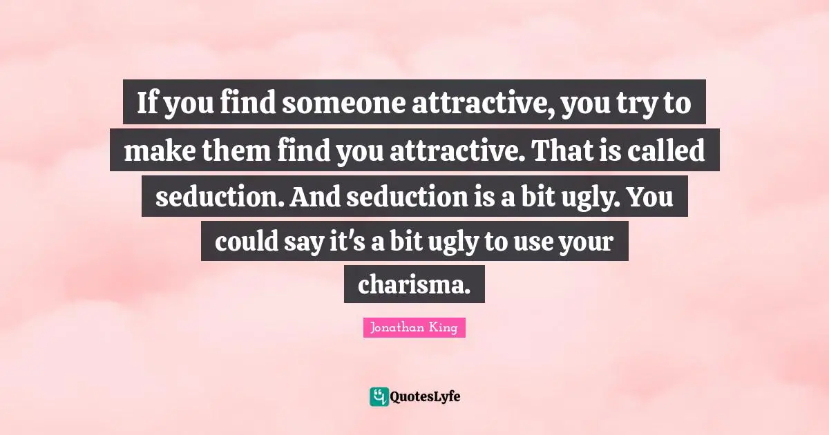 If you find someone attractive, you try to make them find you attractive. That is called seduction. And seduction is a bit ugly. You could say it's a bit ugly to use your charisma.