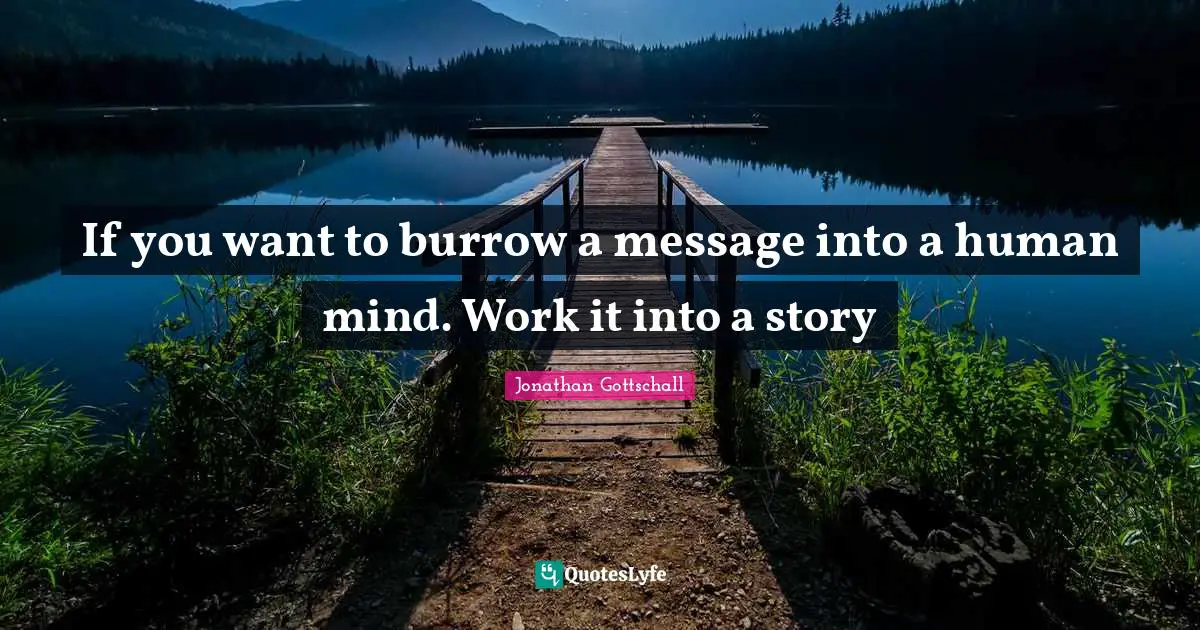 If you want to burrow a message into a human mind. Work it into a story