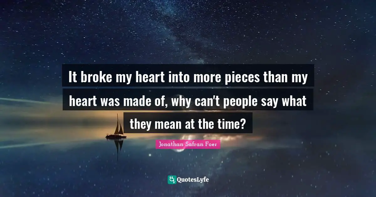 It broke my heart into more pieces than my heart was made of, why can't people say what they mean at the time?